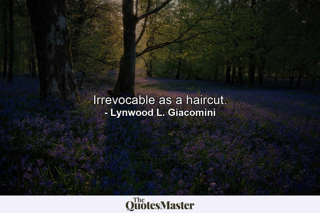 Irrevocable as a haircut. - Quote by Lynwood L. Giacomini