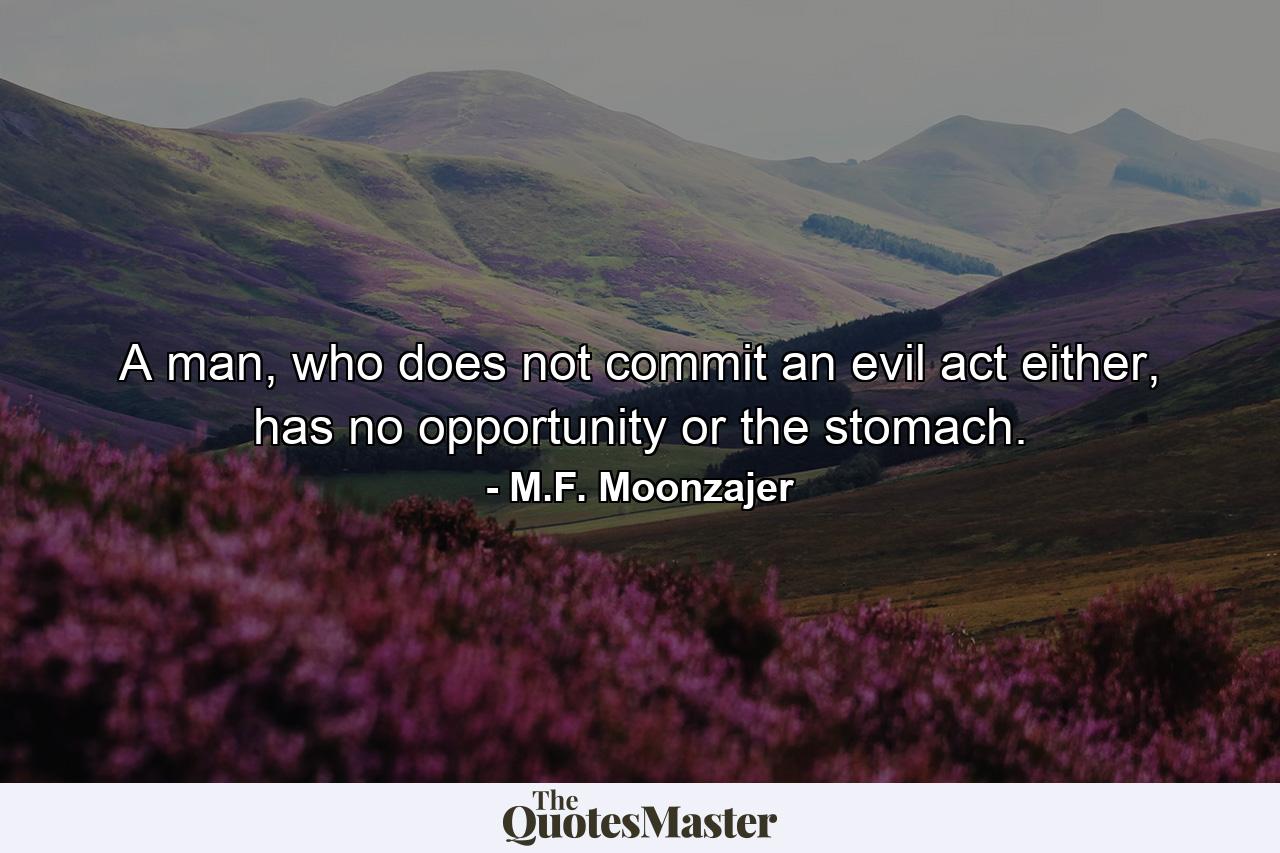 A man, who does not commit an evil act either, has no opportunity or the stomach. - Quote by M.F. Moonzajer