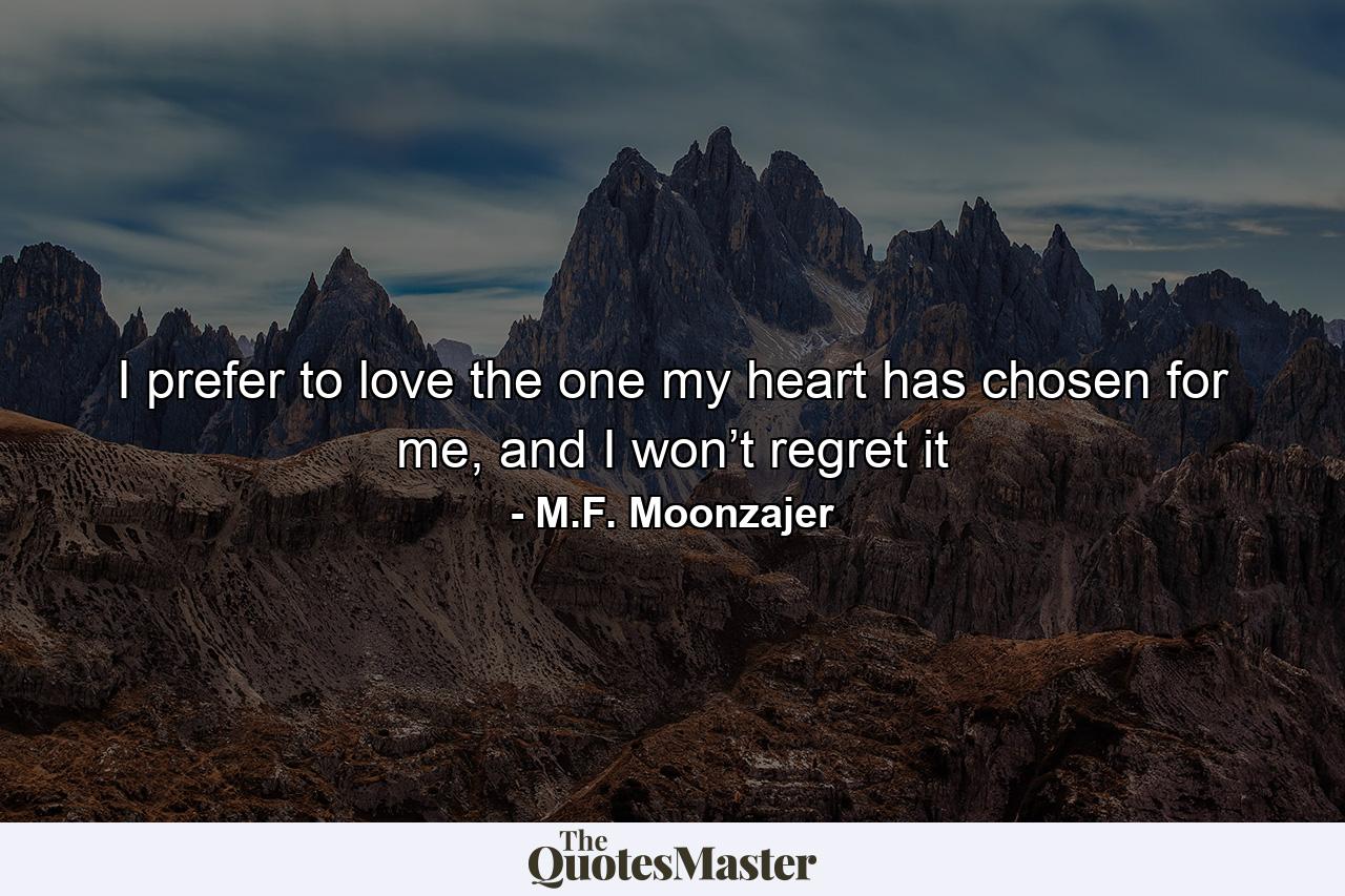 I prefer to love the one my heart has chosen for me, and I won’t regret it - Quote by M.F. Moonzajer