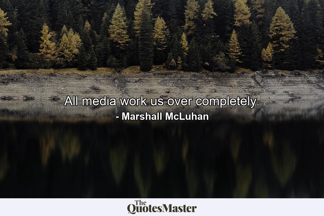 All media work us over completely. - Quote by Marshall McLuhan