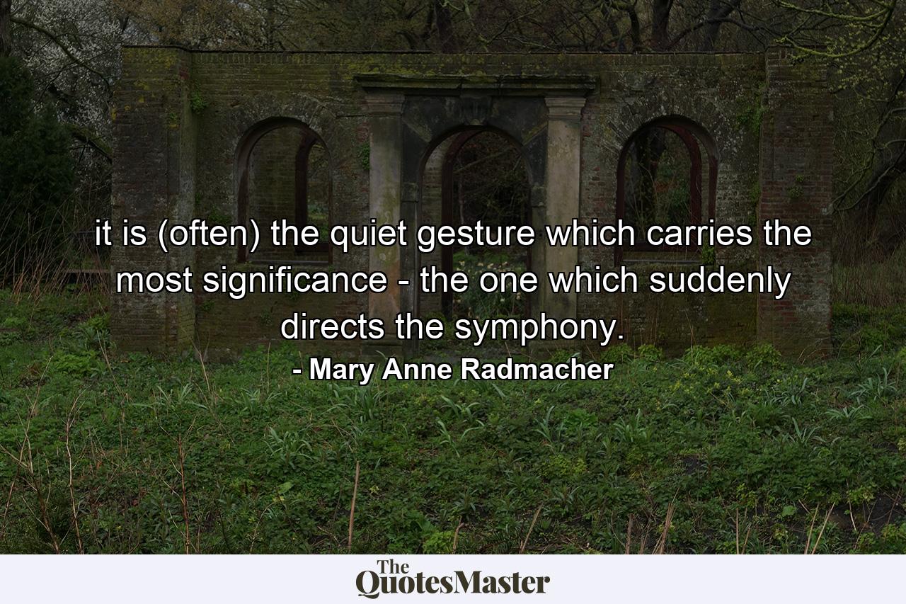 it is (often) the quiet gesture which carries the most significance - the one which suddenly directs the symphony. - Quote by Mary Anne Radmacher