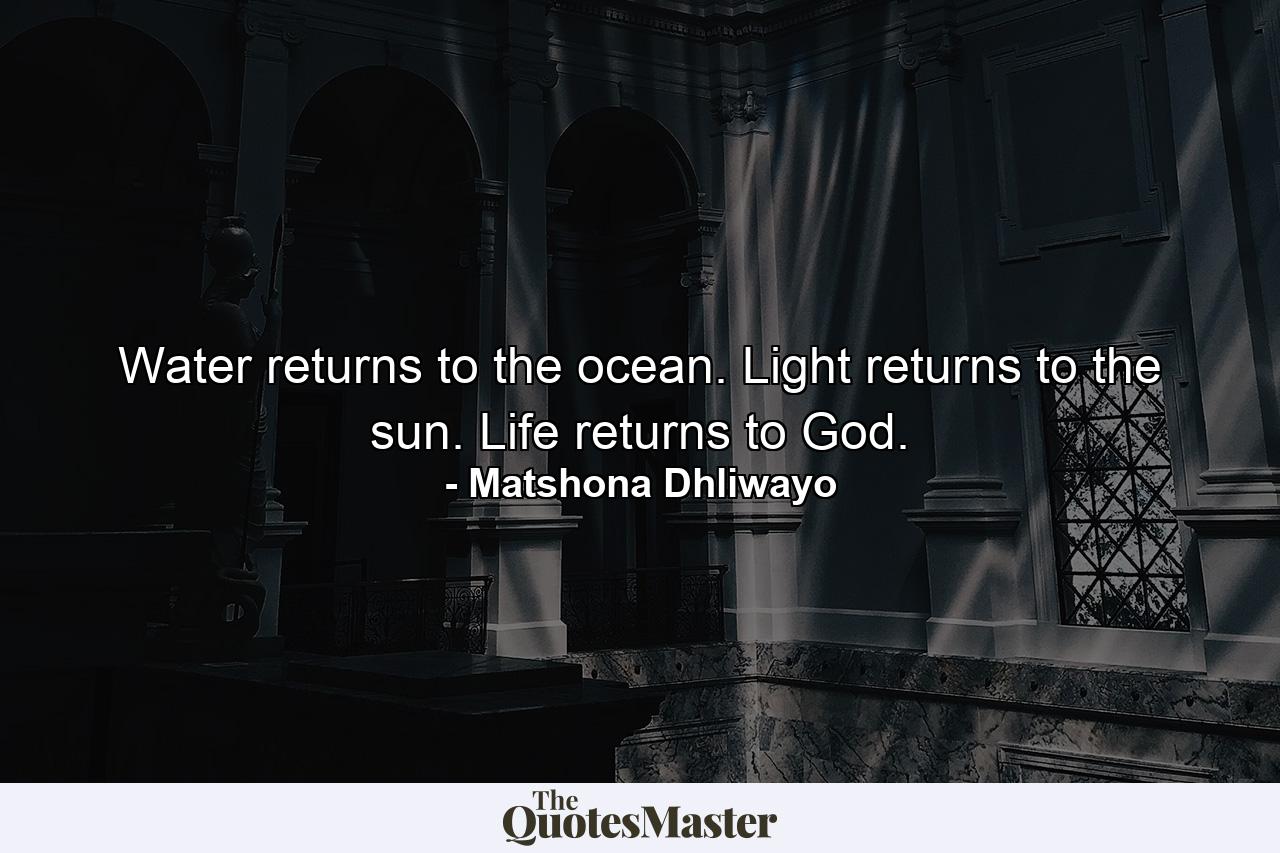 Water returns to the ocean. Light returns to the sun. Life returns to God. - Quote by Matshona Dhliwayo