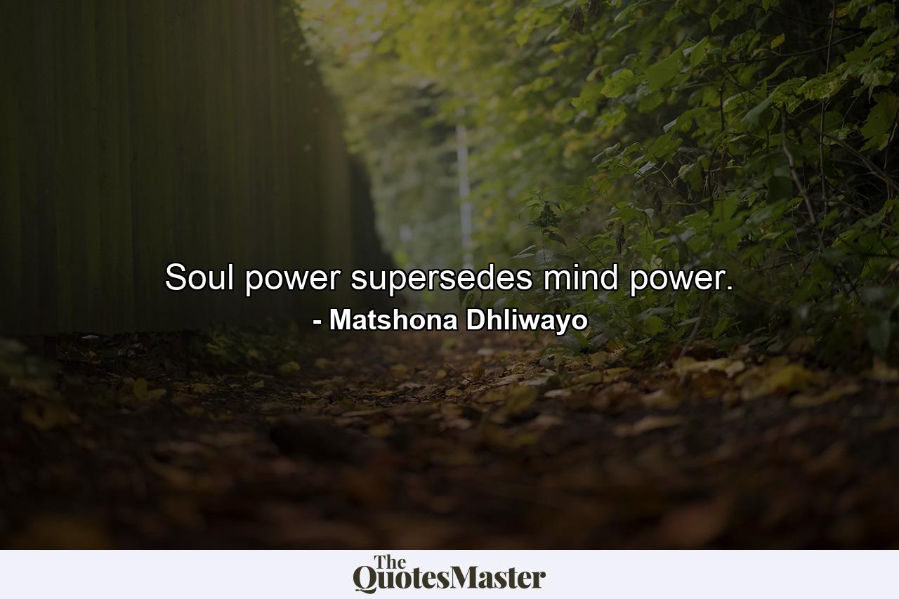 Soul power supersedes mind power. - Quote by Matshona Dhliwayo