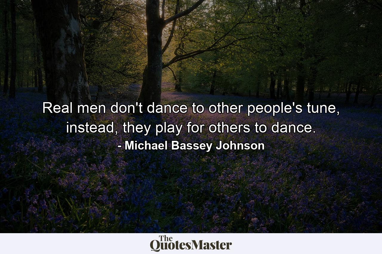 Real men don't dance to other people's tune, instead, they play for others to dance. - Quote by Michael Bassey Johnson