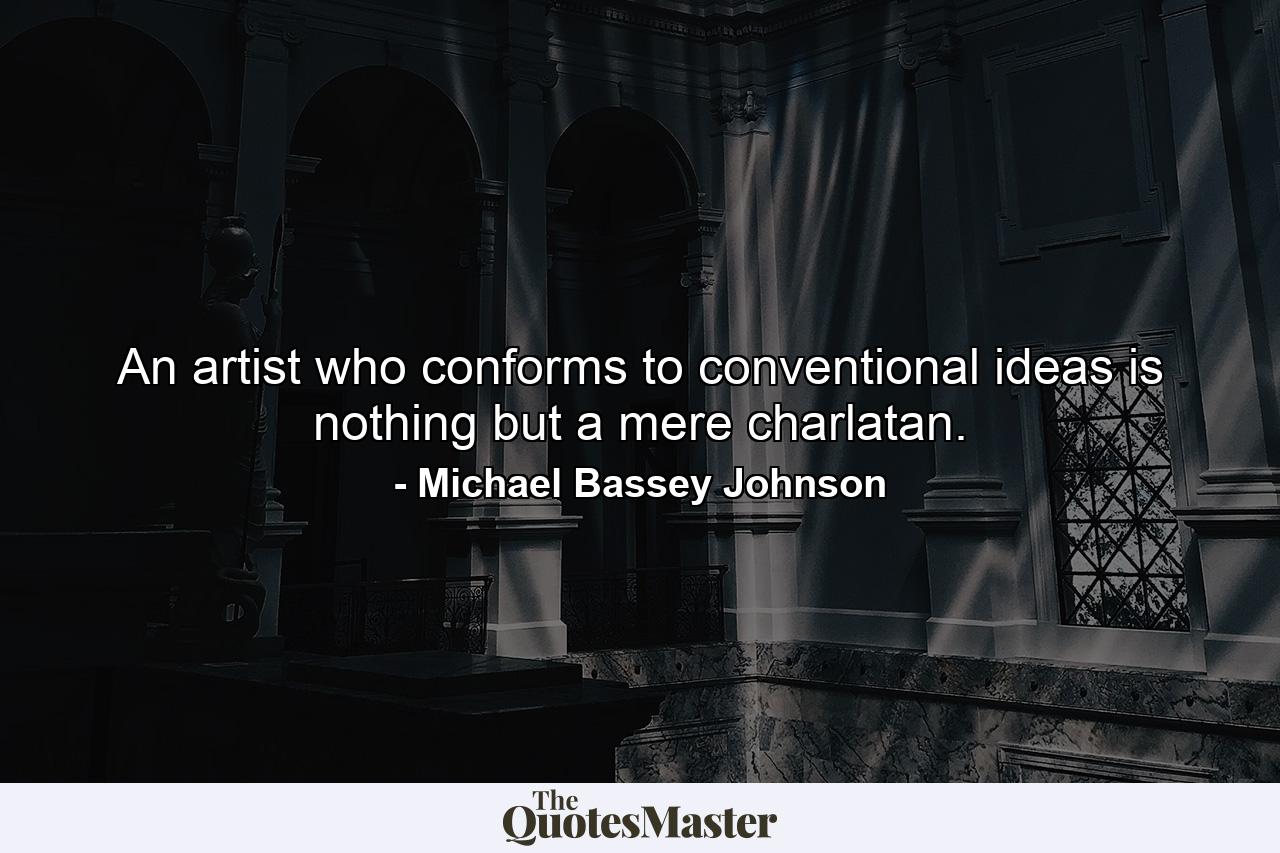 An artist who conforms to conventional ideas is nothing but a mere charlatan. - Quote by Michael Bassey Johnson