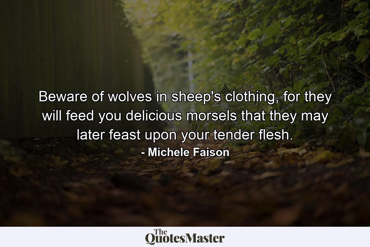 Beware of wolves in sheep's clothing, for they will feed you delicious morsels that they may later feast upon your tender flesh. - Quote by Michele Faison