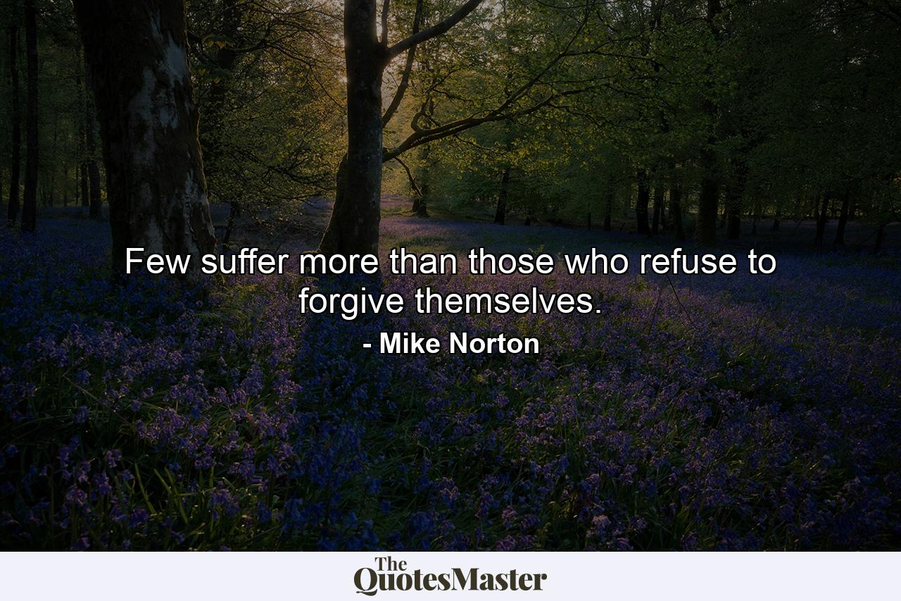 Few suffer more than those who refuse to forgive themselves. - Quote by Mike Norton