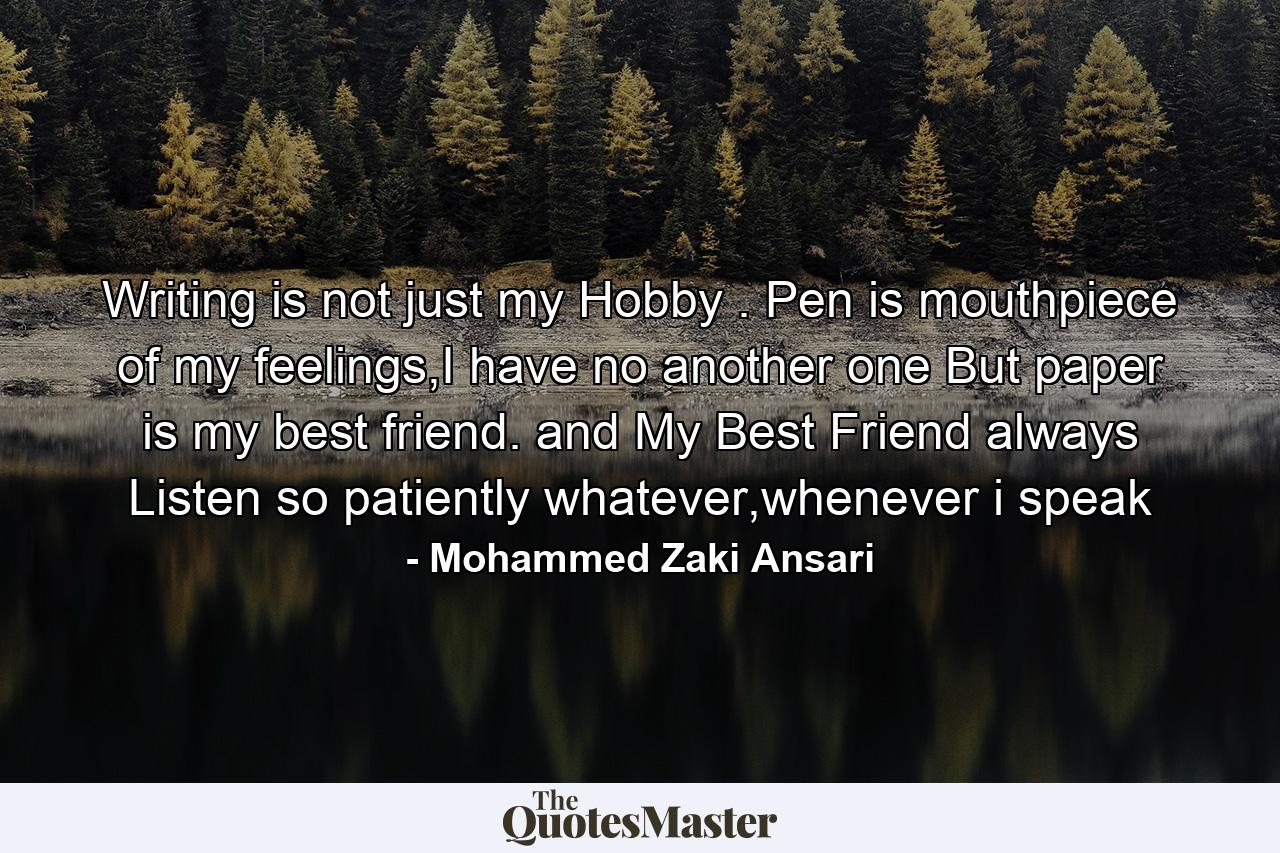 Writing is not just my Hobby . Pen is mouthpiece of my feelings,I have no another one But paper is my best friend. and My Best Friend always Listen so patiently whatever,whenever i speak - Quote by Mohammed Zaki Ansari