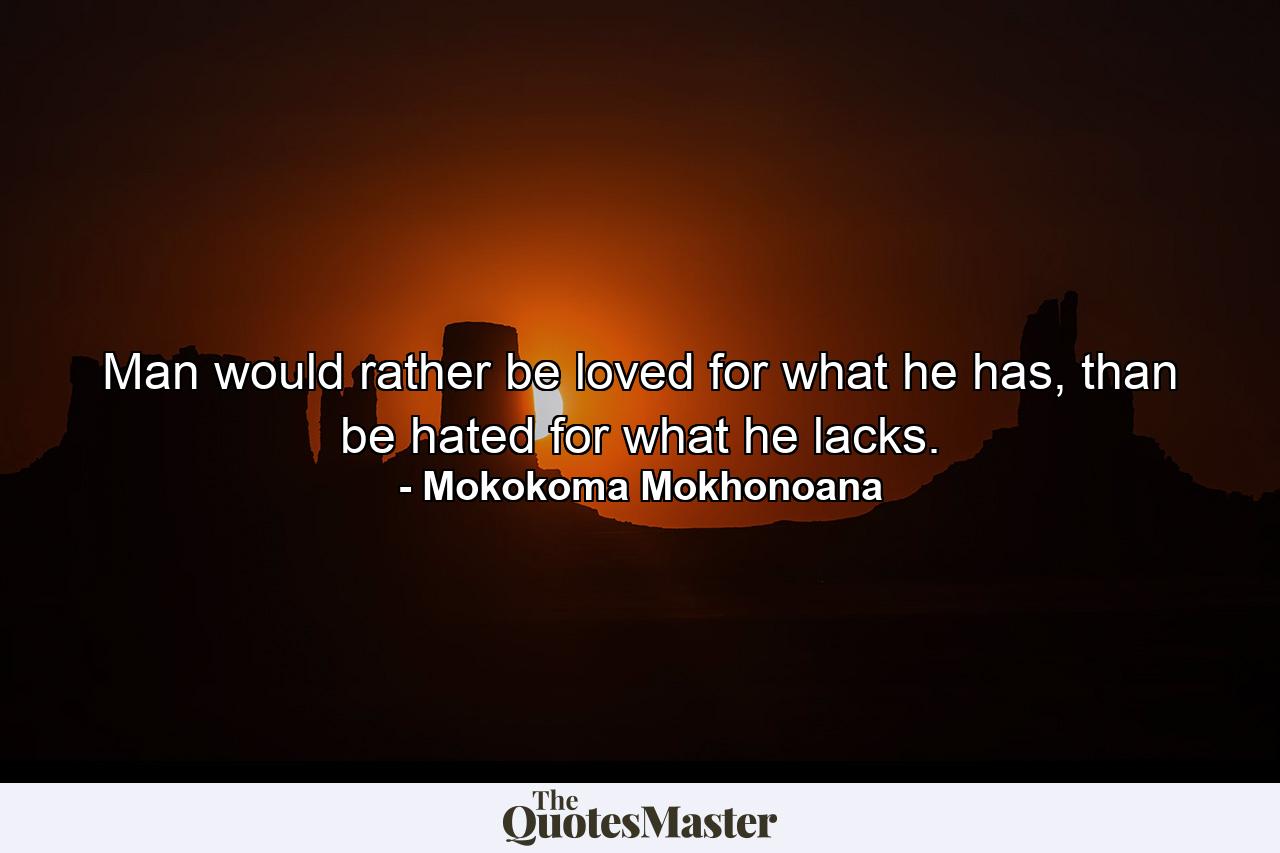 Man would rather be loved for what he has, than be hated for what he lacks. - Quote by Mokokoma Mokhonoana