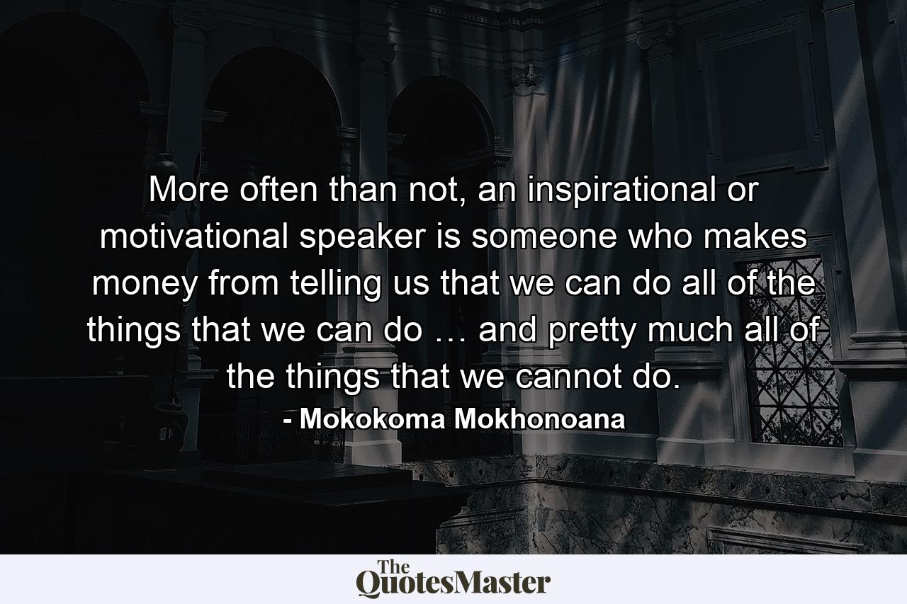 More often than not, an inspirational or motivational speaker is someone who makes money from telling us that we can do all of the things that we can do … and pretty much all of the things that we cannot do. - Quote by Mokokoma Mokhonoana