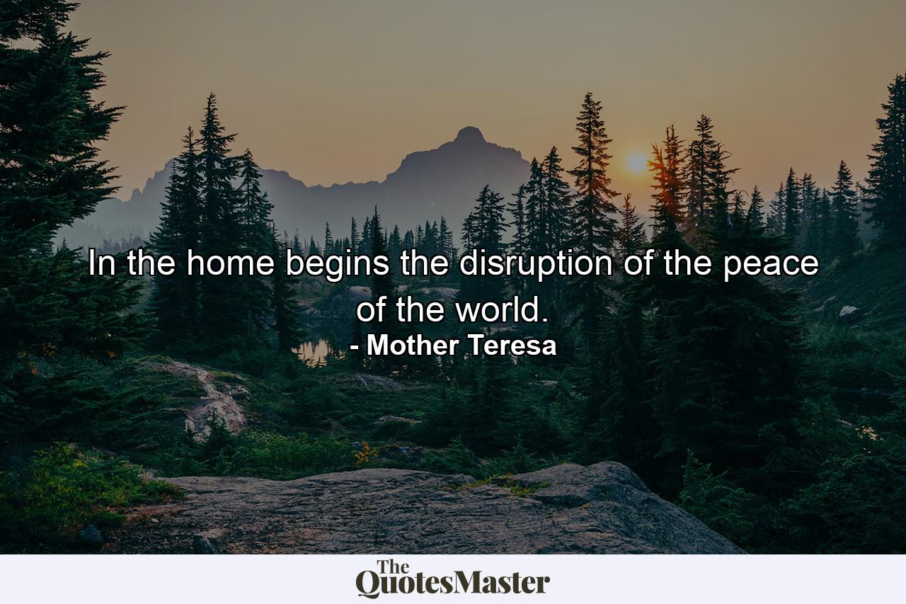 In the home begins the disruption of the peace of the world. - Quote by Mother Teresa