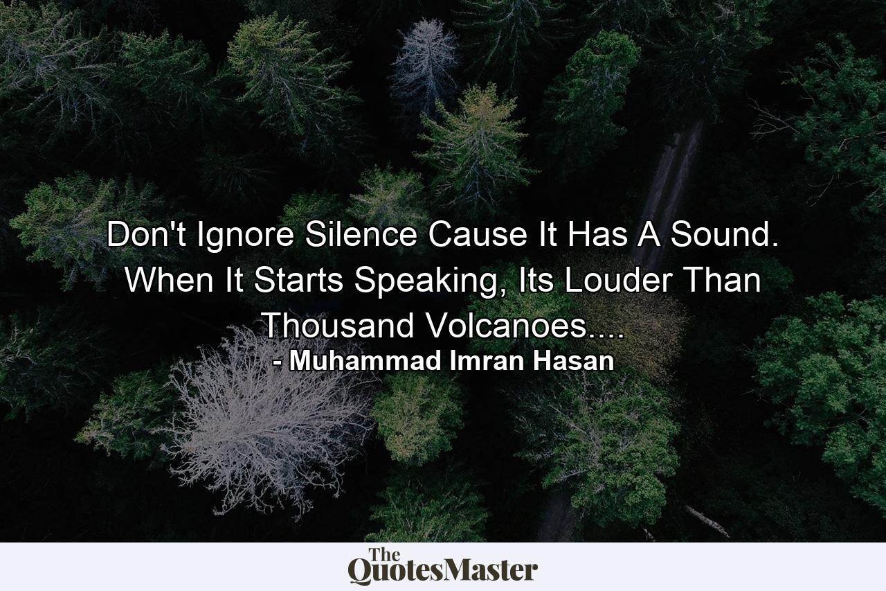 Don't Ignore Silence Cause It Has A Sound. When It Starts Speaking, Its Louder Than Thousand Volcanoes.... - Quote by Muhammad Imran Hasan