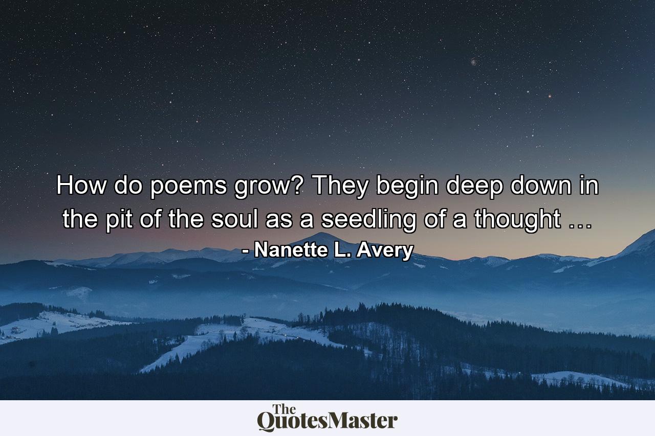 How do poems grow? They begin deep down in the pit of the soul as a seedling of a thought … - Quote by Nanette L. Avery