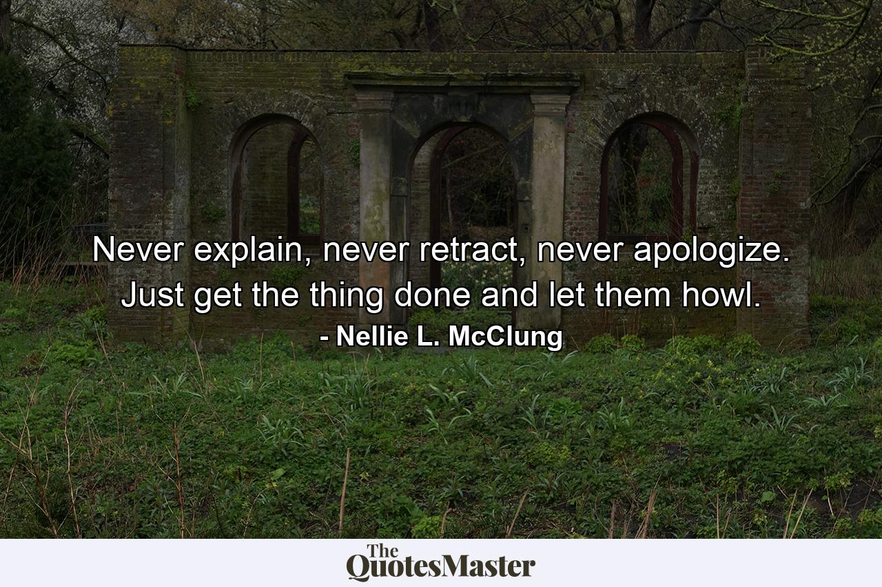 Never explain, never retract, never apologize. Just get the thing done and let them howl. - Quote by Nellie L. McClung