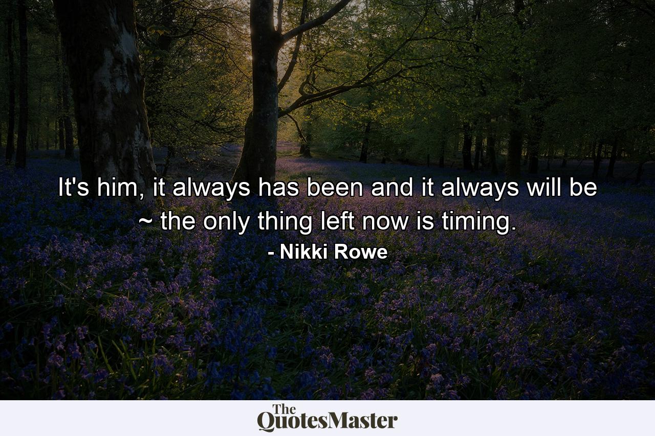 It's him, it always has been and it always will be ~ the only thing left now is timing. - Quote by Nikki Rowe