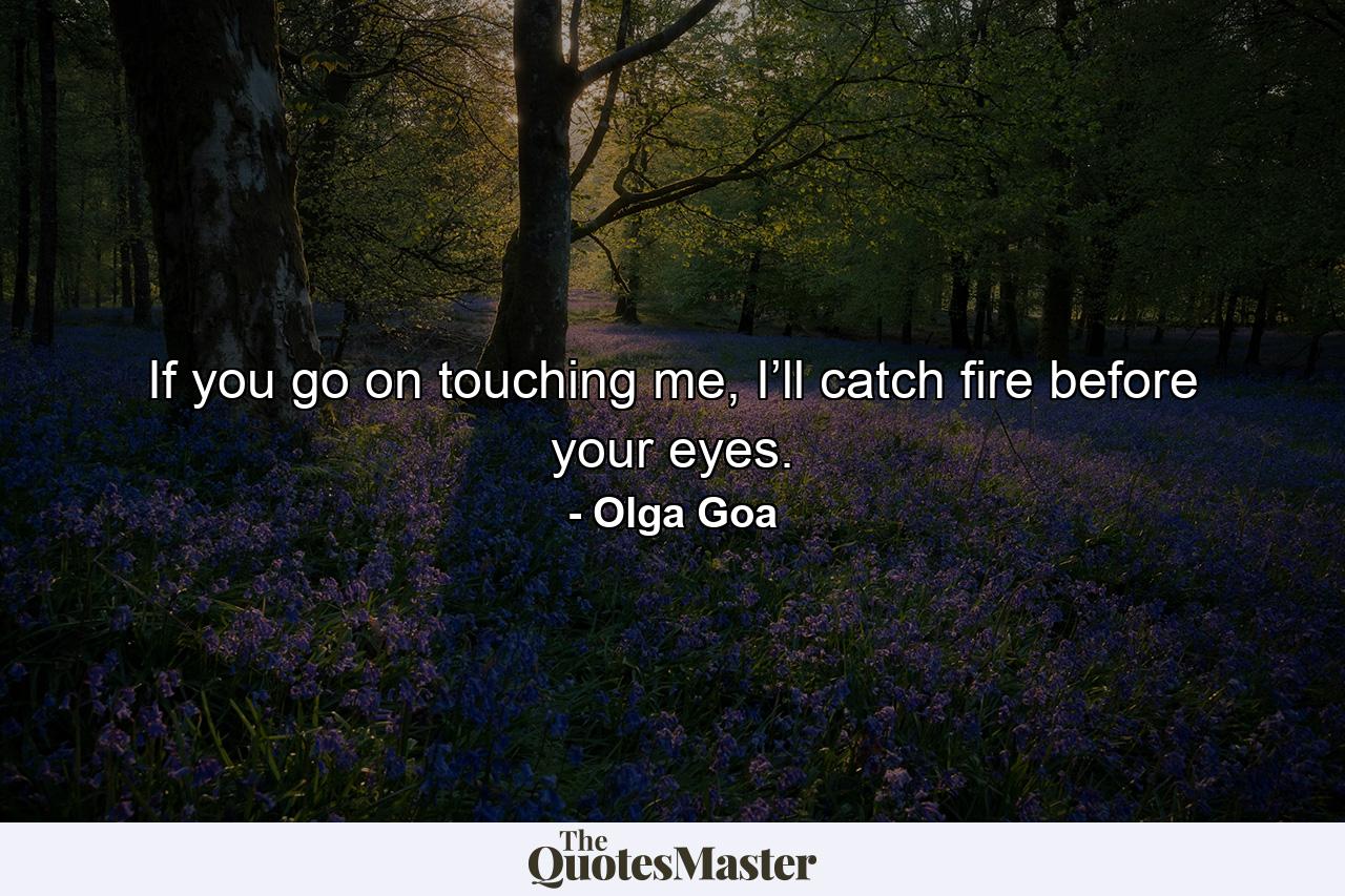 If you go on touching me, I’ll catch fire before your eyes. - Quote by Olga Goa