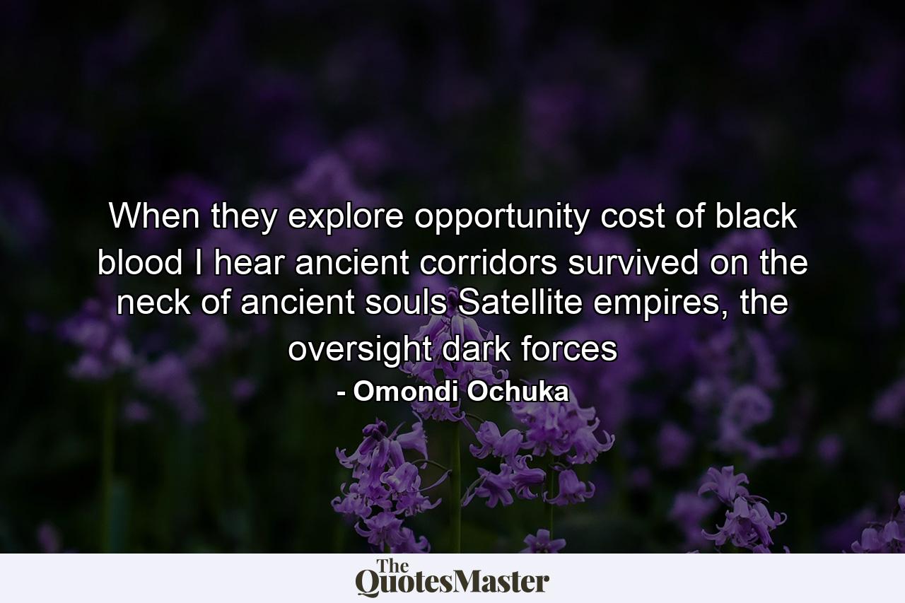 When they explore opportunity cost of black blood I hear ancient corridors survived on the neck of ancient souls Satellite empires, the oversight dark forces - Quote by Omondi Ochuka