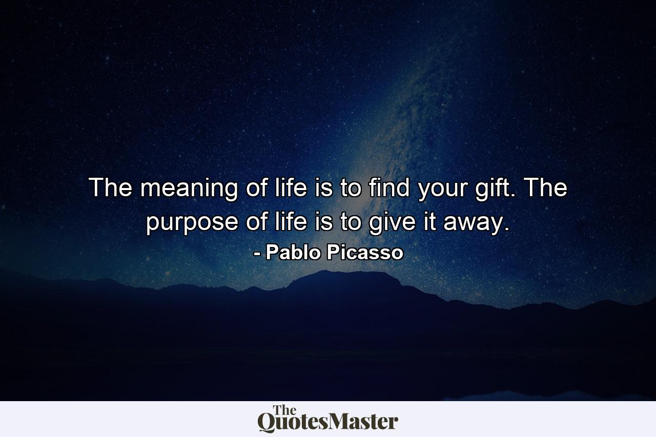 The meaning of life is to find your gift. The purpose of life is to give it away. - Quote by Pablo Picasso