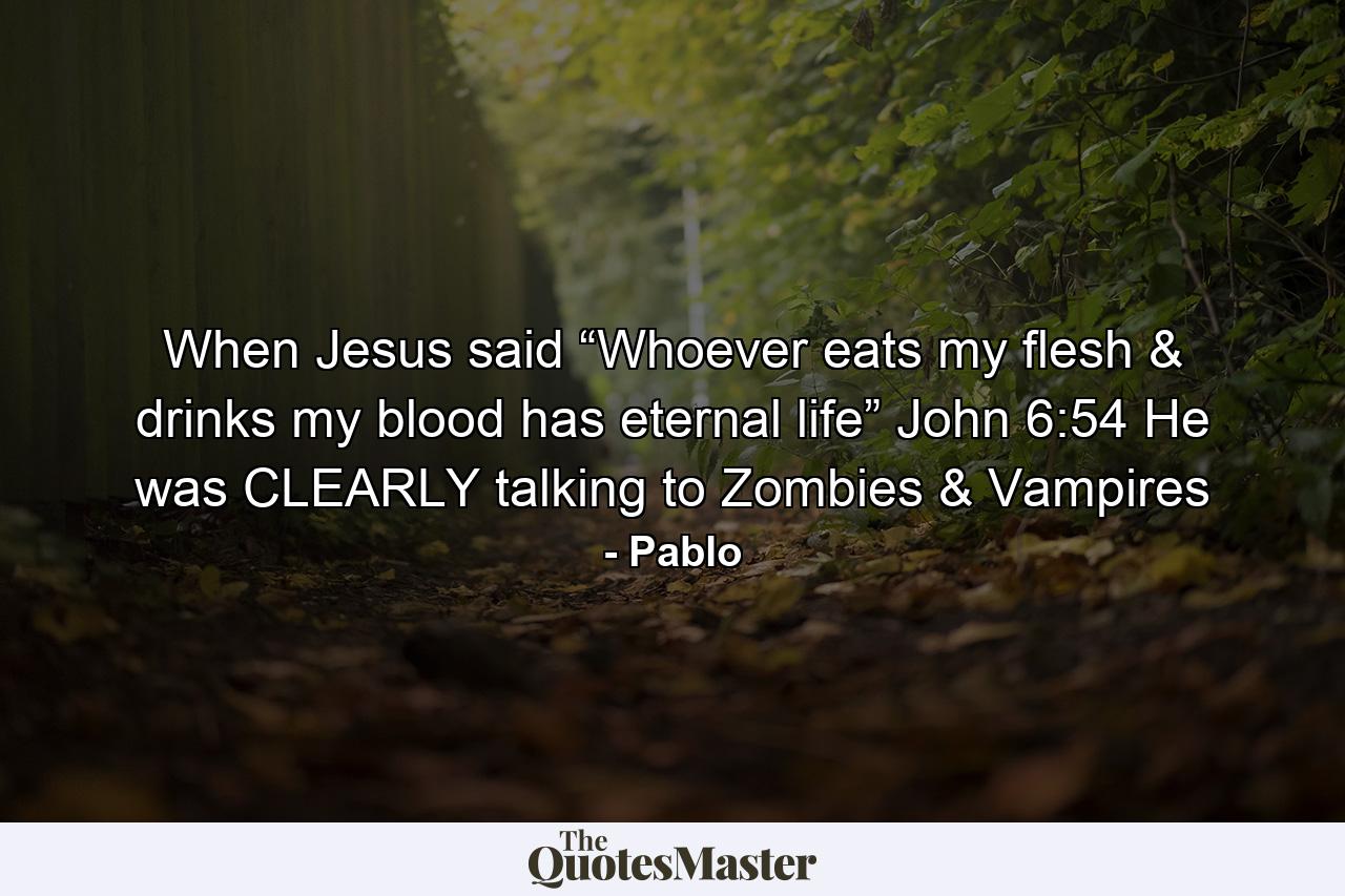 When Jesus said “Whoever eats my flesh & drinks my blood has eternal life” John 6:54 He was CLEARLY talking to Zombies & Vampires - Quote by Pablo