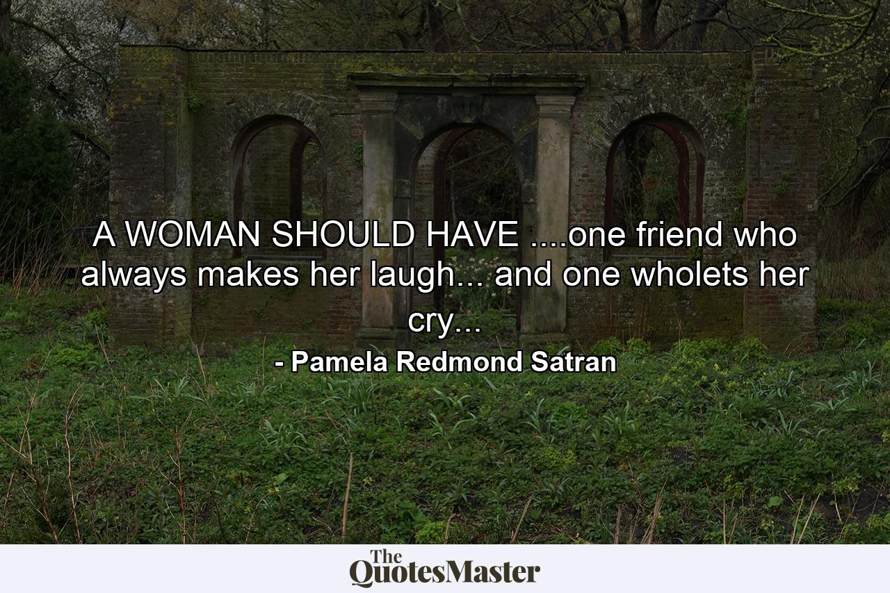 A WOMAN SHOULD HAVE ....one friend who always makes her laugh... and one wholets her cry... - Quote by Pamela Redmond Satran