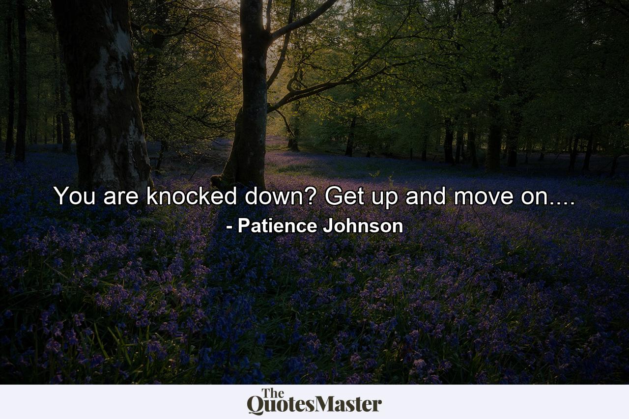 You are knocked down? Get up and move on.... - Quote by Patience Johnson