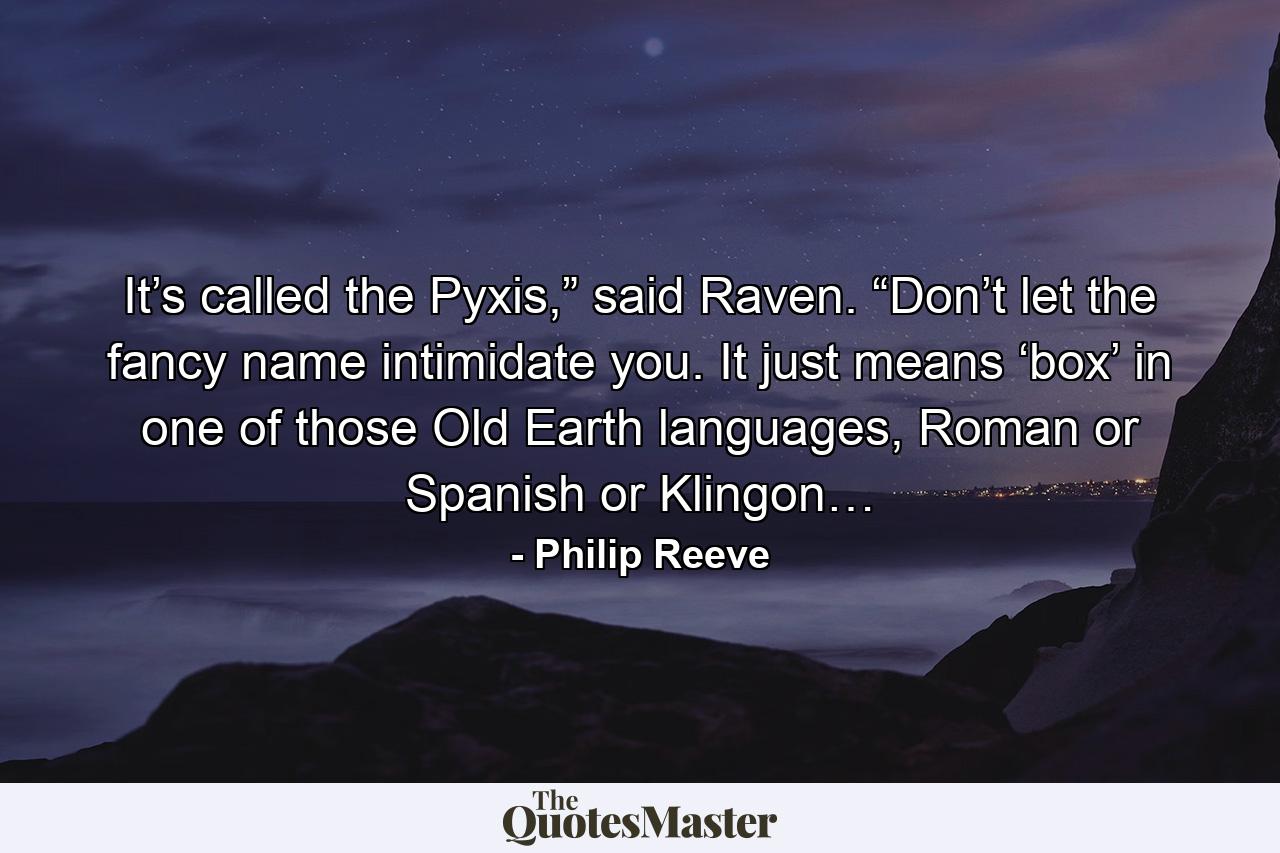 It’s called the Pyxis,” said Raven. “Don’t let the fancy name intimidate you. It just means ‘box’ in one of those Old Earth languages, Roman or Spanish or Klingon… - Quote by Philip Reeve