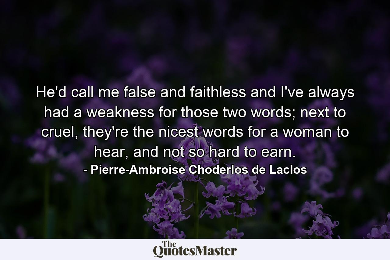 He'd call me false and faithless and I've always had a weakness for those two words; next to cruel, they're the nicest words for a woman to hear, and not so hard to earn. - Quote by Pierre-Ambroise Choderlos de Laclos