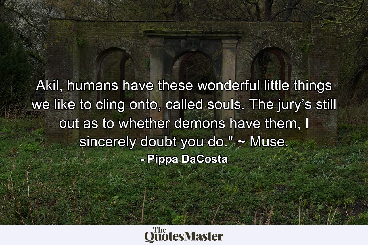 Akil, humans have these wonderful little things we like to cling onto, called souls. The jury’s still out as to whether demons have them, I sincerely doubt you do.