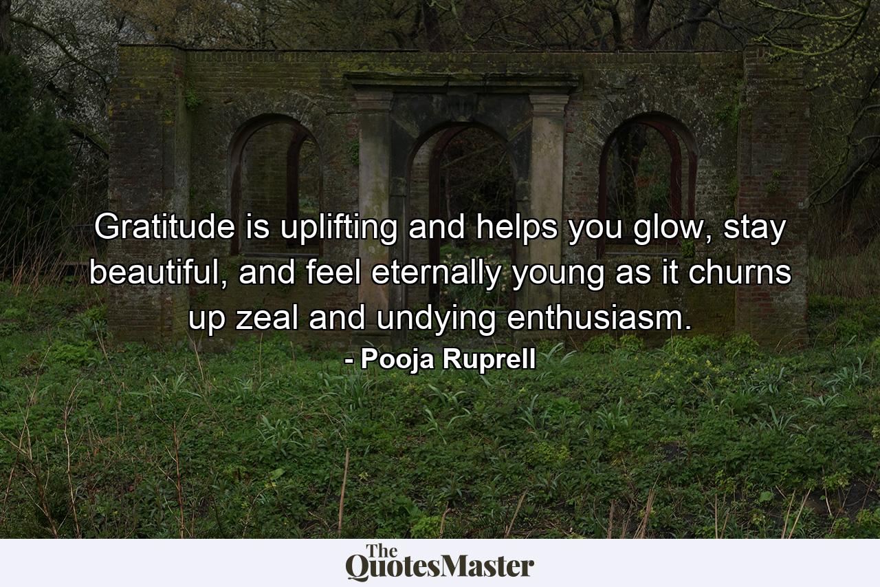 Gratitude is uplifting and helps you glow, stay beautiful, and feel eternally young as it churns up zeal and undying enthusiasm. - Quote by Pooja Ruprell