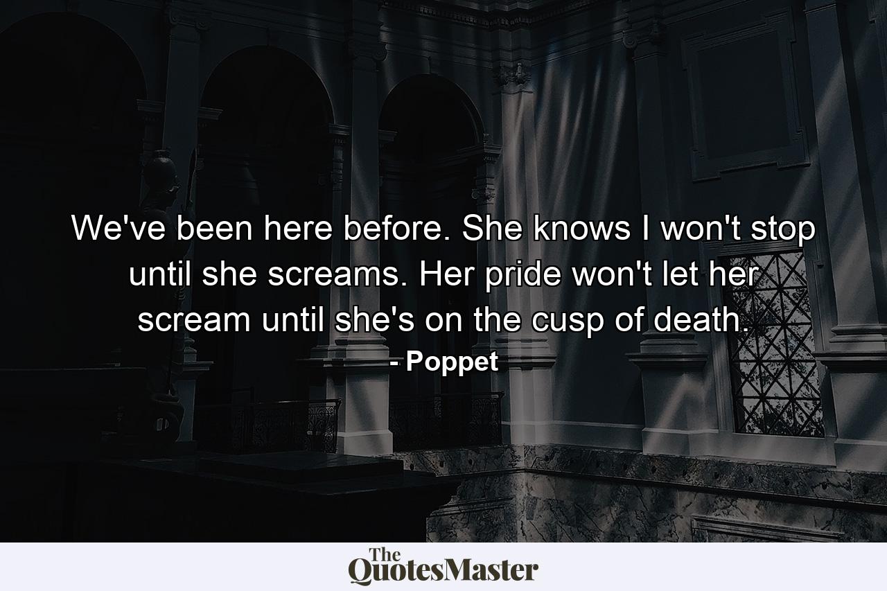 We've been here before. She knows I won't stop until she screams. Her pride won't let her scream until she's on the cusp of death. - Quote by Poppet