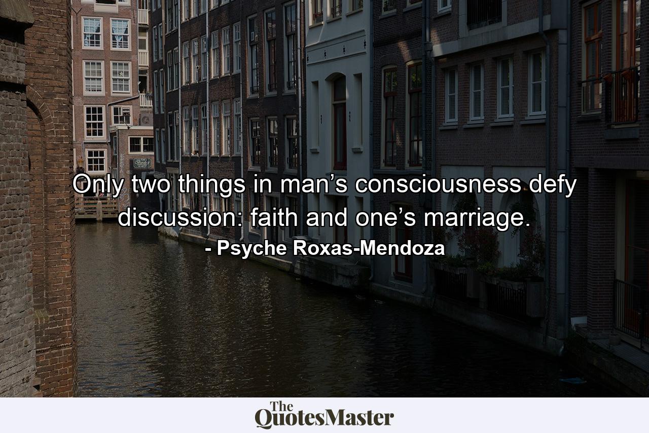 Only two things in man’s consciousness defy discussion: faith and one’s marriage. - Quote by Psyche Roxas-Mendoza