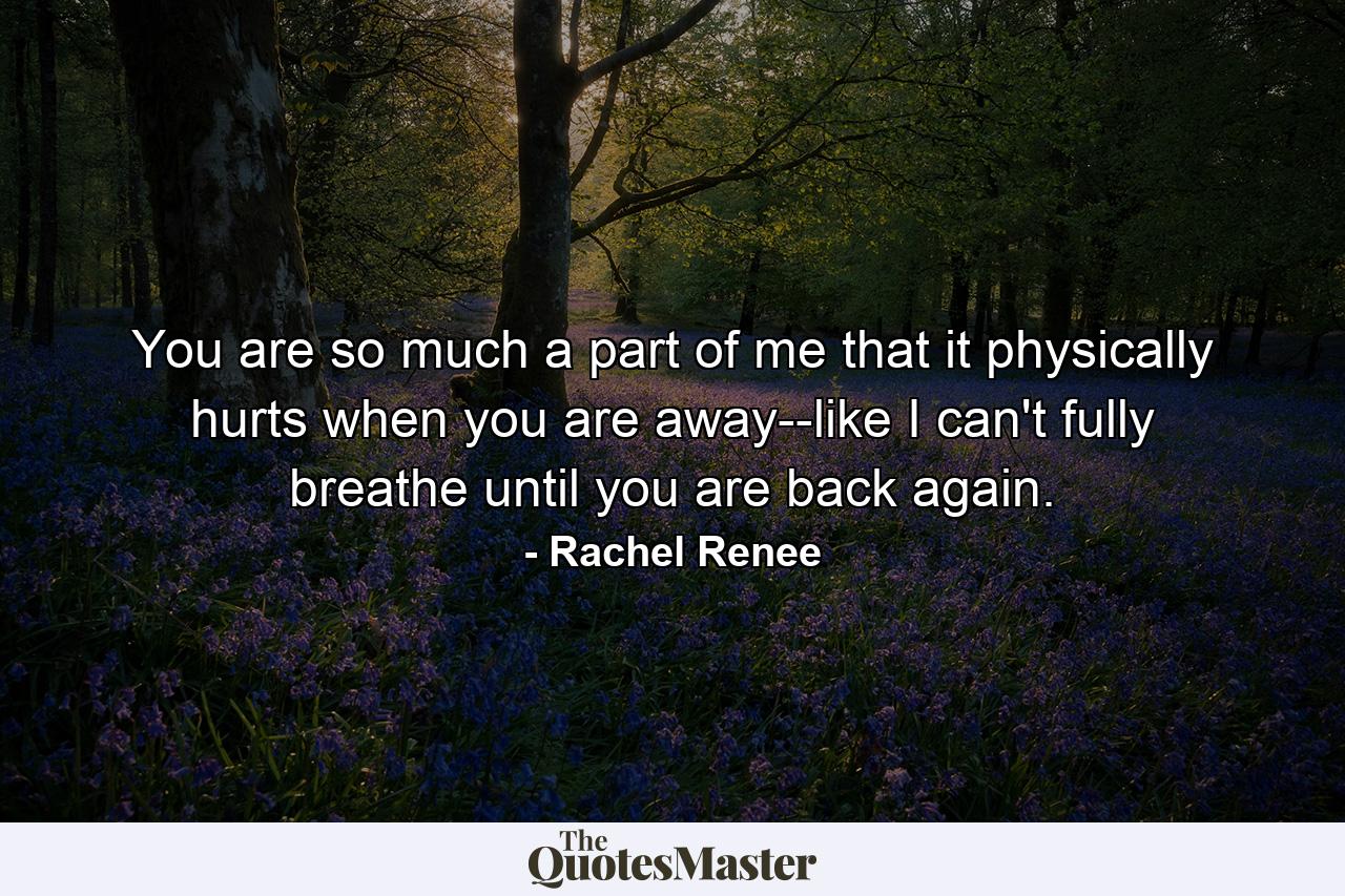 You are so much a part of me that it physically hurts when you are away--like I can't fully breathe until you are back again. - Quote by Rachel Renee