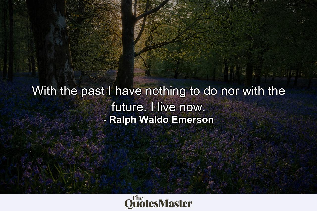 With the past  I have nothing to do  nor with the future. I live now. - Quote by Ralph Waldo Emerson