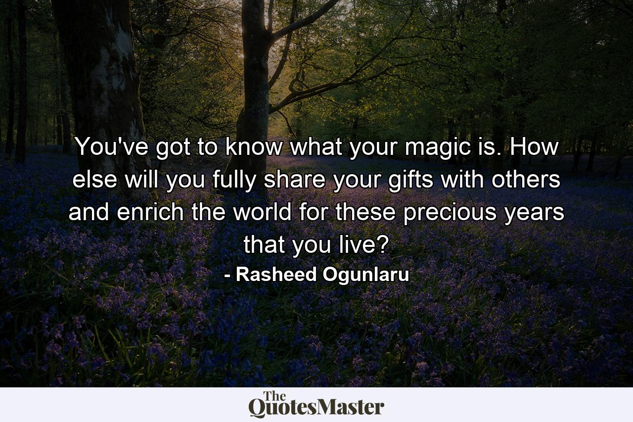 You've got to know what your magic is. How else will you fully share your gifts with others and enrich the world for these precious years that you live? - Quote by Rasheed Ogunlaru