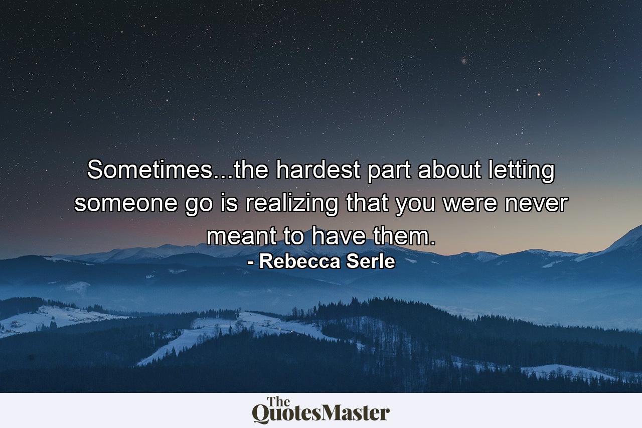 Sometimes...the hardest part about letting someone go is realizing that you were never meant to have them. - Quote by Rebecca Serle