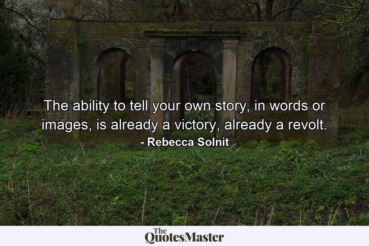 The ability to tell your own story, in words or images, is already a victory, already a revolt. - Quote by Rebecca Solnit