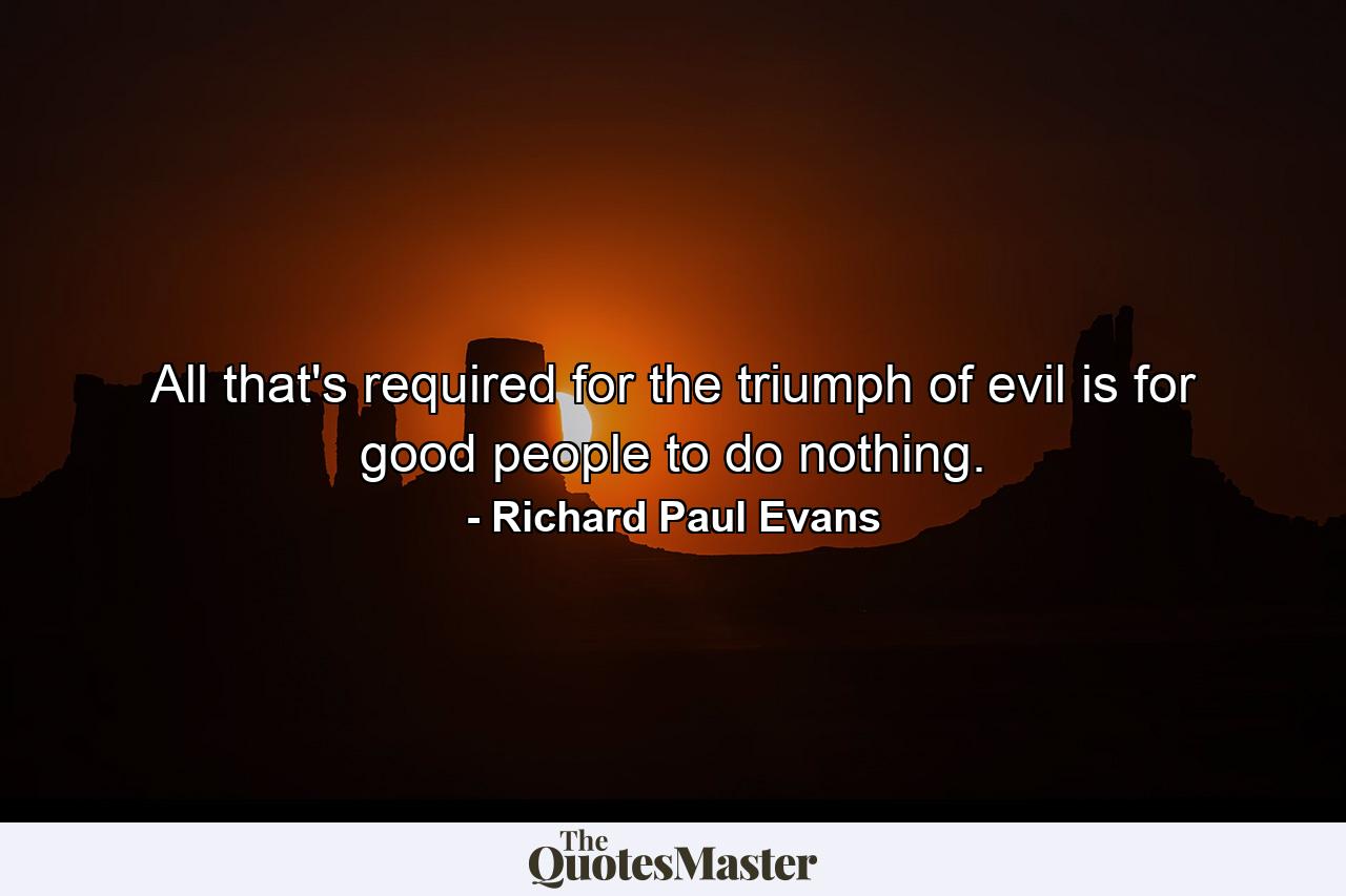 All that's required for the triumph of evil is for good people to do nothing. - Quote by Richard Paul Evans