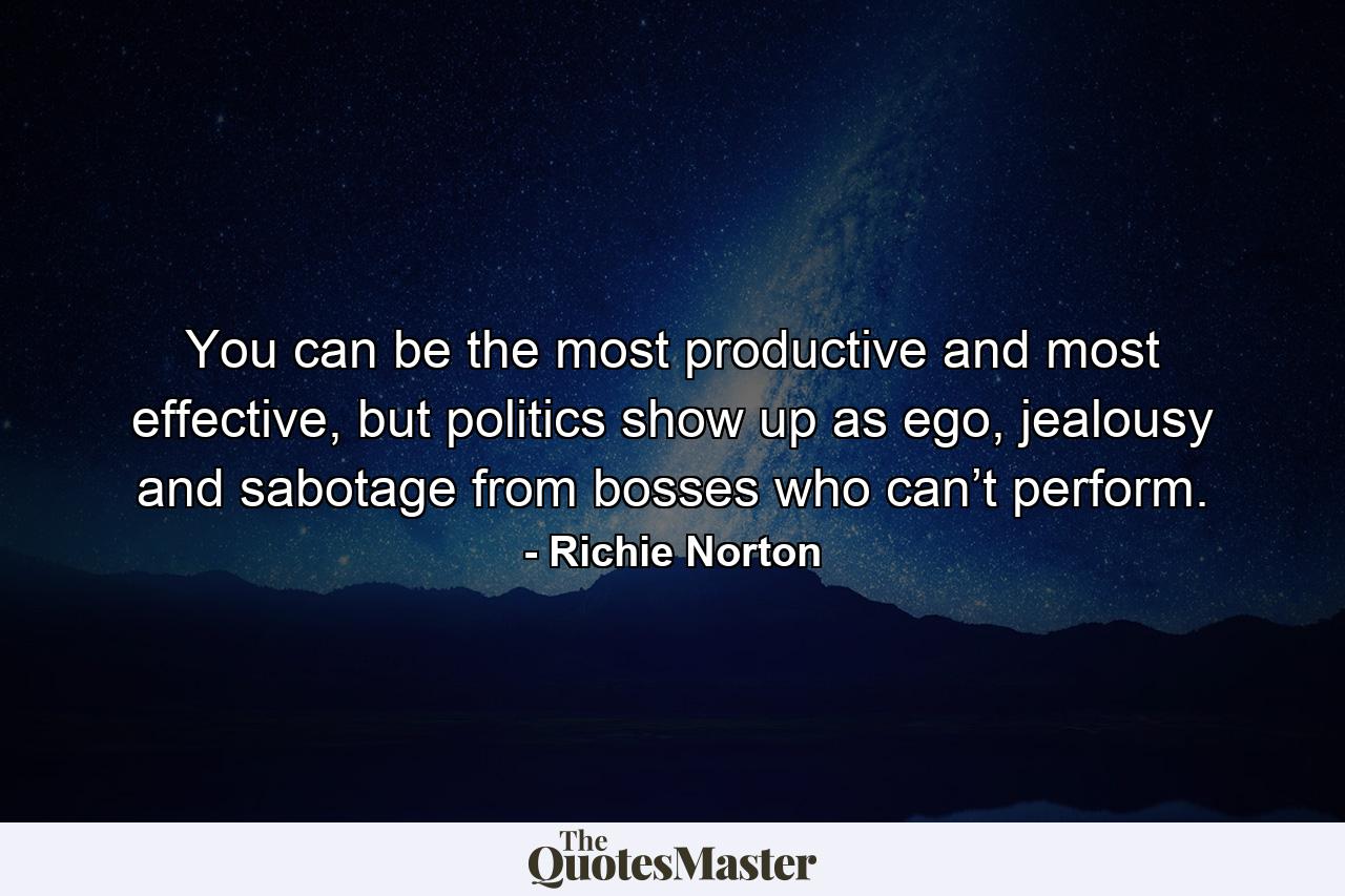 You can be the most productive and most effective, but politics show up as ego, jealousy and sabotage from bosses who can’t perform. - Quote by Richie Norton