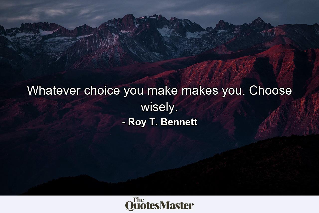 Whatever choice you make makes you. Choose wisely. - Quote by Roy T. Bennett