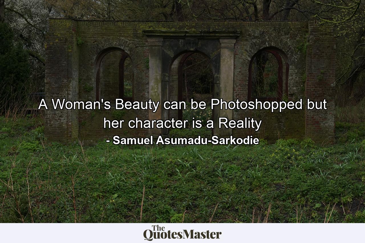 A Woman's Beauty can be Photoshopped but her character is a Reality - Quote by Samuel Asumadu-Sarkodie