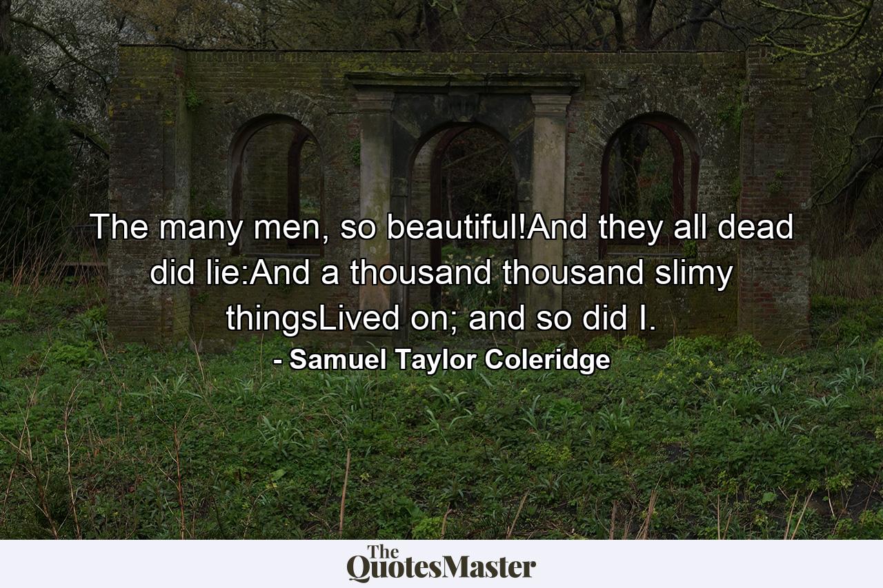 The many men, so beautiful!And they all dead did lie:And a thousand thousand slimy thingsLived on; and so did I. - Quote by Samuel Taylor Coleridge