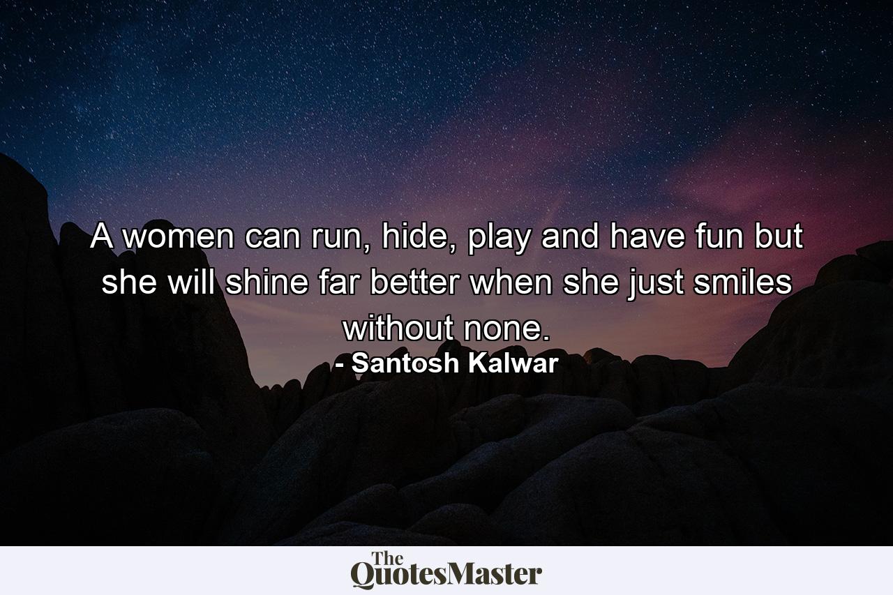 A women can run, hide, play and have fun but she will shine far better when she just smiles without none. - Quote by Santosh Kalwar