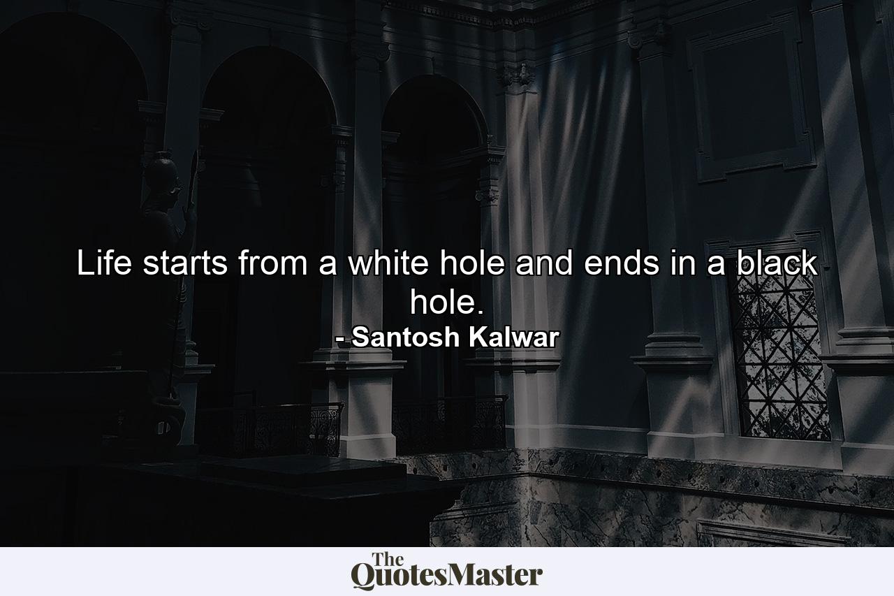 Life starts from a white hole and ends in a black hole. - Quote by Santosh Kalwar