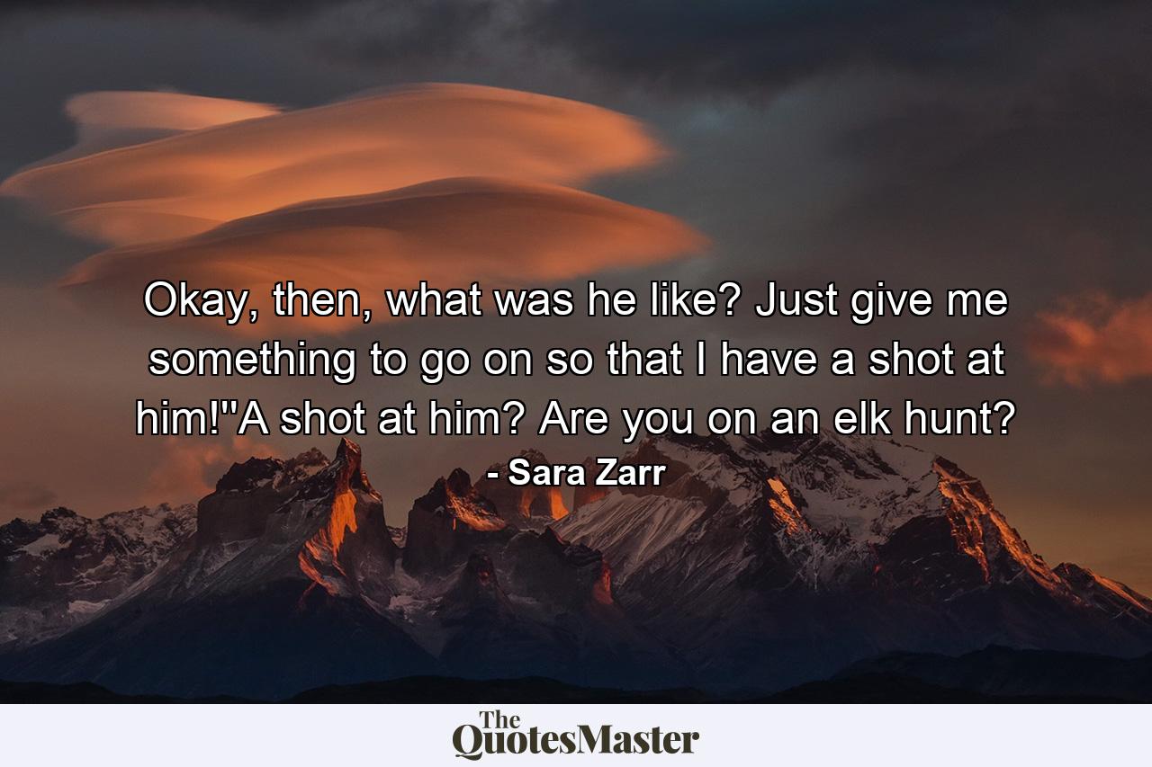 Okay, then, what was he like? Just give me something to go on so that I have a shot at him!''A shot at him? Are you on an elk hunt? - Quote by Sara Zarr