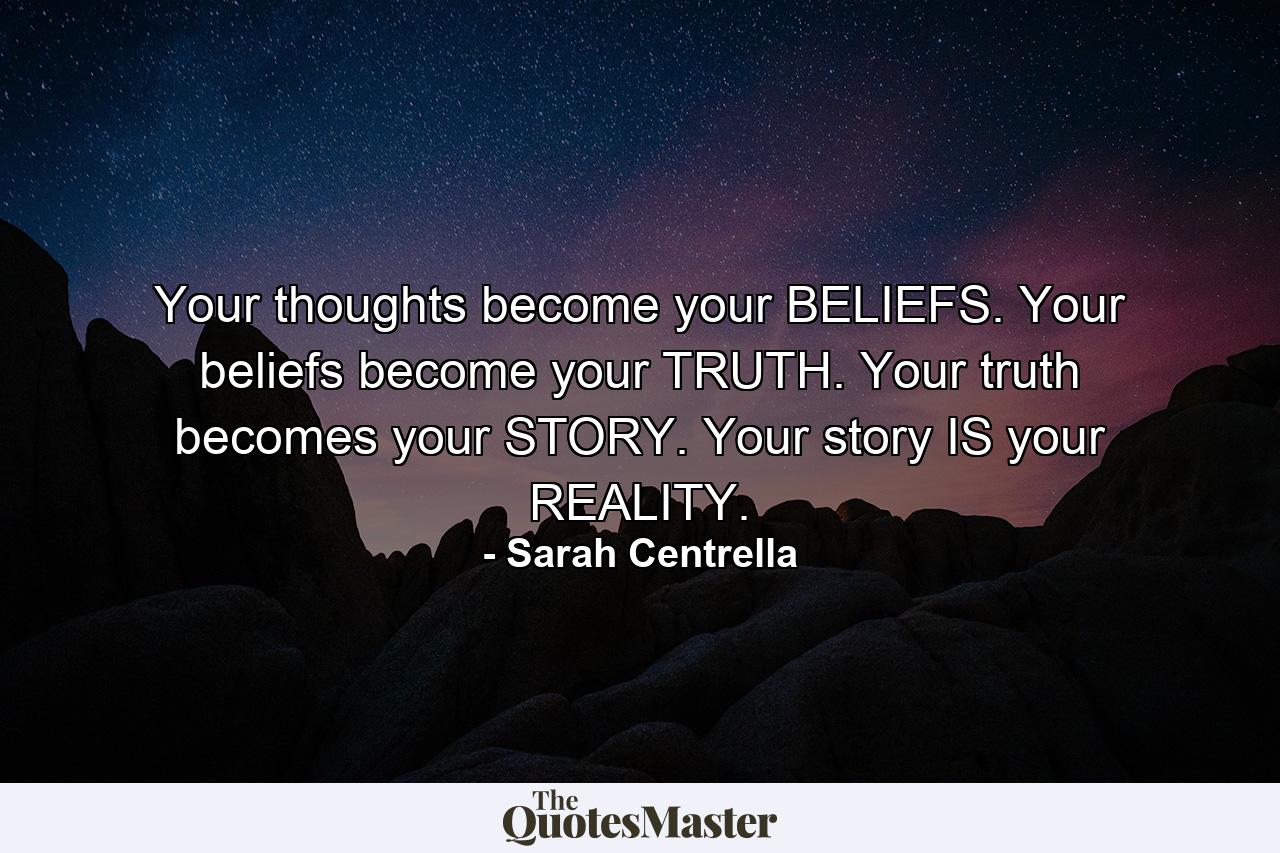 Your thoughts become your BELIEFS. Your beliefs become your TRUTH. Your truth becomes your STORY. Your story IS your REALITY. - Quote by Sarah Centrella