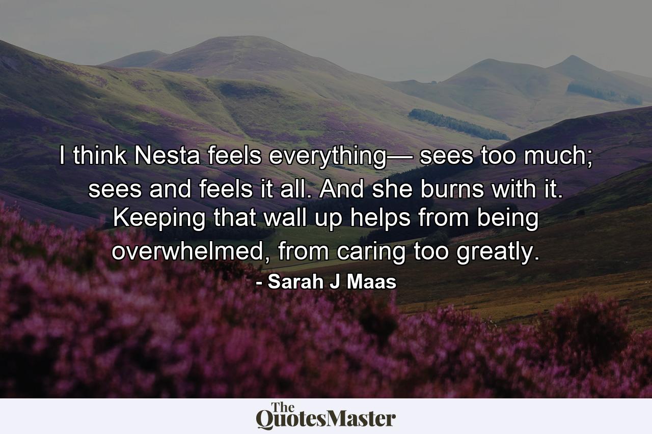 I think Nesta feels everything— sees too much; sees and feels it all. And she burns with it. Keeping that wall up helps from being overwhelmed, from caring too greatly. - Quote by Sarah J Maas