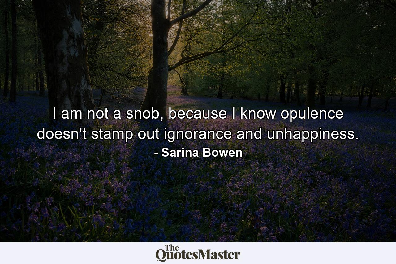 I am not a snob, because I know opulence doesn't stamp out ignorance and unhappiness. - Quote by Sarina Bowen