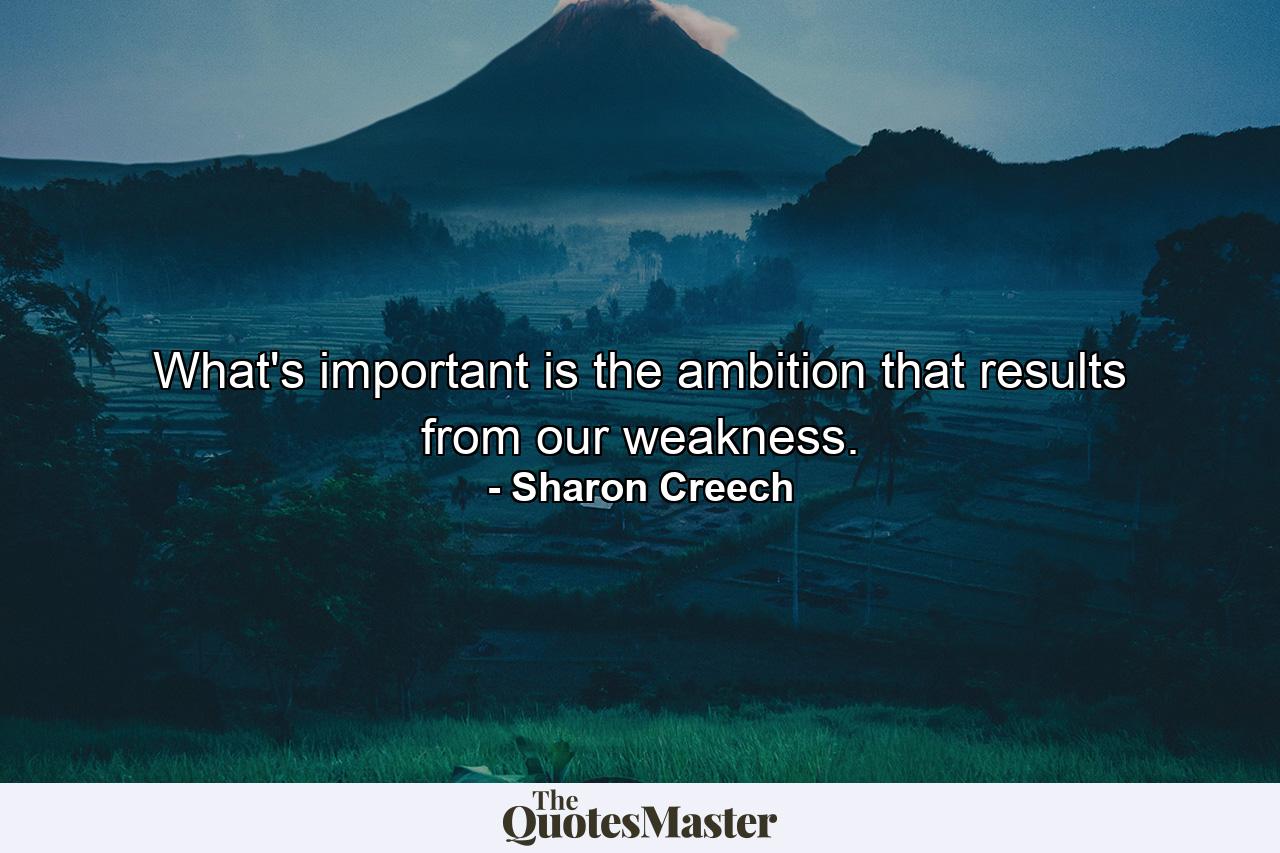 What's important is the ambition that results from our weakness. - Quote by Sharon Creech