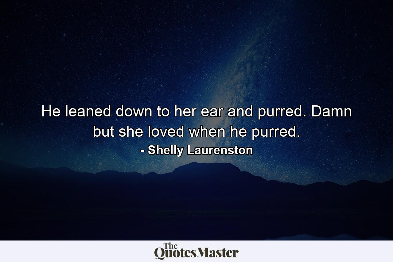 He leaned down to her ear and purred. Damn but she loved when he purred. - Quote by Shelly Laurenston