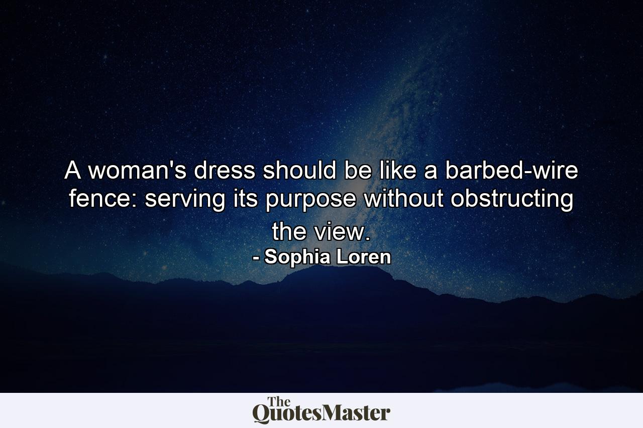 A woman's dress should be like a barbed-wire fence: serving its purpose without obstructing the view. - Quote by Sophia Loren